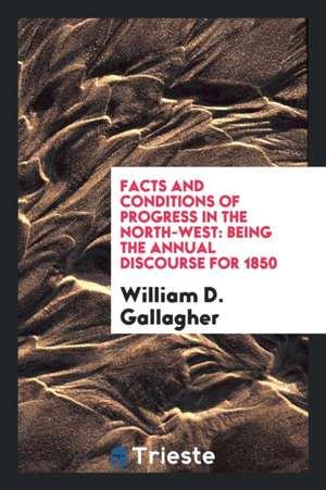 Facts and Conditions of Progress in the North-West: Being the Annual Discourse for 1850 de William D. Gallagher