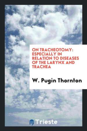 On Tracheotomy: Especially in Relation to Diseases of the Larynx and Trachea de W. Pugin Thornton