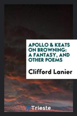 Apollo & Keats on Browning: A Fantasy, and Other Poems de Clifford Lanier