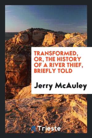 Transformed, Or, the History of a River Thief, Briefly Told de Jerry McAuley