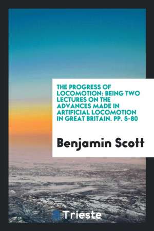 The Progress of Locomotion: Being Two Lectures on the Advances Made in Artificial Locomotion in Great Britain. Pp. 5-80 de Benjamin Scott