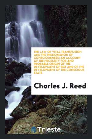 The Law of Vital Transfusion and the Phenomenon of Consciousness: An Account of the Necessity for and Probable Origin of the Development of Sex and of de Charles J. Reed