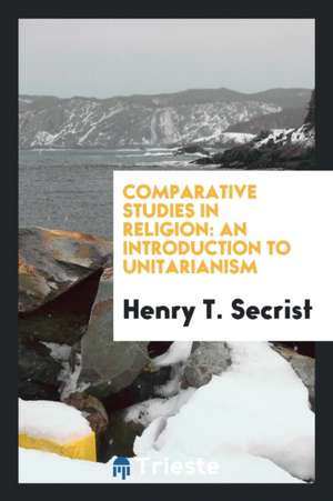 Comparative Studies in Religion: An Introduction to Unitarianism de Henry T. Secrist