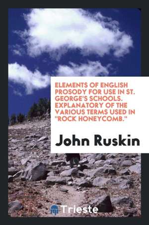 Elements of English Prosody for Use in St. George's Schools. Explanatory of the Various Terms Used in Rock Honeycomb. de John Ruskin