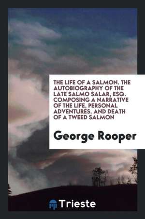 The Life of a Salmon. the Autobiography of the Late Salmo Salar, Esq. Composing a Narrative of the Life, Personal Adventures, and Death of a Tweed Sal de George Rooper