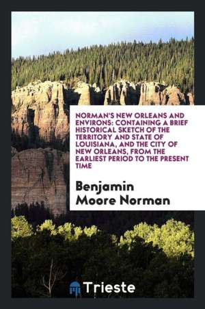 Norman's New Orleans and Environs: Containing a Brief Historical Sketch of the Territory and State of Louisiana, and the City of New Orleans .. de Benjamin Moore Norman