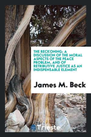 The Reckoning; A Discussion of the Moral Aspects of the Peace Problem, and of Retributive Justice as an Indispensable Element de James M. Beck