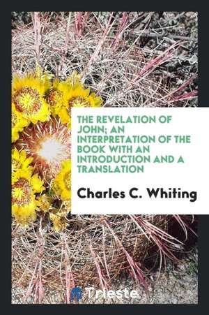 The Revelation of John; An Interpretation of the Book with an Introduction and a Translation de Charles C. Whiting