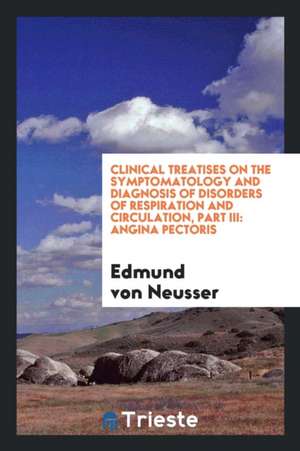 Clinical Treatises on the Symptomatology and Diagnosis of Disorders of Respiration and Circulation, Part III: Angina Pectoris de Edmund Von Neusser