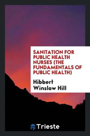 Sanitation for Public Health Nurses (the Fundamentals of Public Health) de Hibbert Winslow Hill