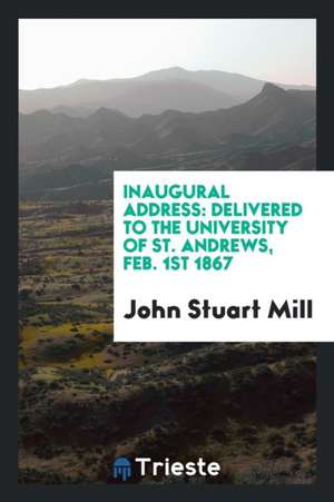 Inaugural Address: Delivered to the University of St. Andrews, Feb. 1st 1867 de John Stuart Mill