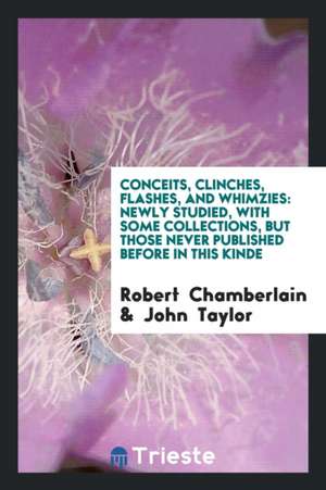 Conceits, Clinches, Flashes, and Whimzies: Newly Studied, with Some Collections, But Those Never Published Before in This Kinde de Robert Chamberlain