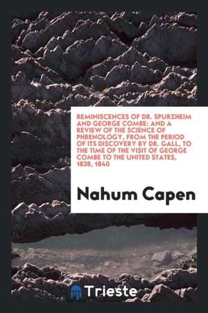 Reminiscences of Dr. Spurzheim and George Combe: And a Review of the Science of Phrenology, from the Period of Its Discovery by Dr. Gall, to the Time de Nahum Capen