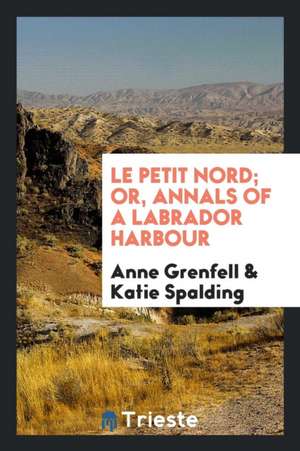 Le Petit Nord; Or, Annals of a Labrador Harbour de Anne Grenfell