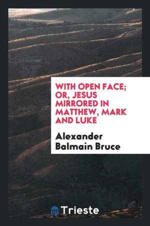 With Open Face; Or, Jesus Mirrored in Matthew, Mark and Luke de Alexander Balmain Bruce