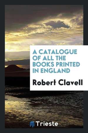 A Catalogue of All the Books Printed in England de Robert Clavell