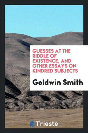 Guesses at the Riddle of Existence, and Other Essays on Kindred Subjects de Goldwin Smith