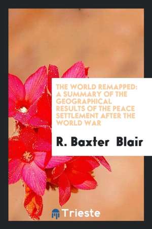 The World Remapped: A Summary of the Geographical Results of the Peace ... de R. Baxter Blair