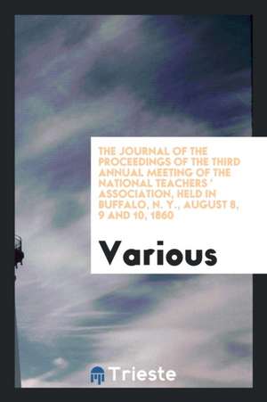 The Journal of the Proceedings of the Third Annual Meeting of the National Teachers ' Association, Held in Buffalo, N. Y., August 8, 9 and 10, 1860 de Various