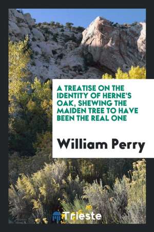 A Treatise on the Identity of Herne's Oak, Shewing the Maiden Tree to Have Been the Real One de William Perry