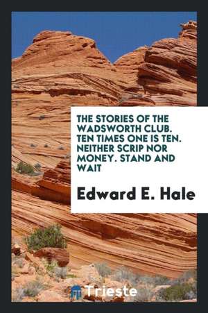 The Stories of the Wadsworth Club. Ten Times One Is Ten. Neither Scrip Nor Money. Stand and Wait de Edward E. Hale