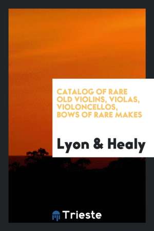 Catalog of Rare Old Violins, Violas, Violoncellos, Bows of Rare Makes de Lyon &. Healy