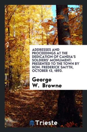 Addresses and Proceedings at the Dedication of Candia's Soldiers' Monument: Presented to the Town by Hon. Frederick Smyth, October 13, 1893. de George W. Browne