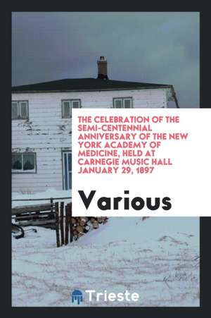 The Celebration of the Semi-Centennial Anniversary of the New York Academy of Medicine, Held at Carnegie Music Hall January 29, 1897 de Various