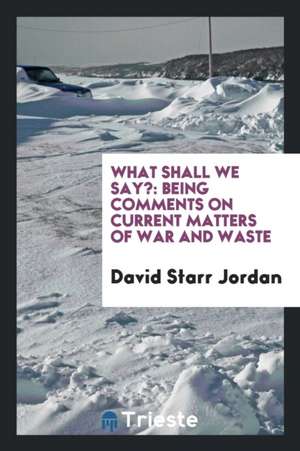 What Shall We Say?: Being Comments on Current Matters of War and Waste de David Starr Jordan