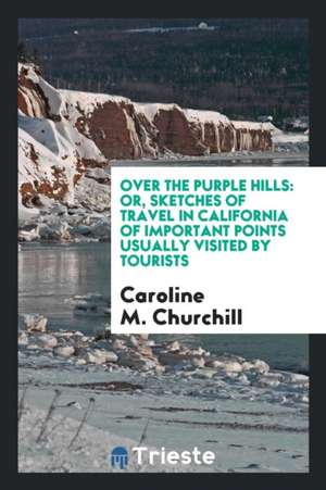 Over the Purple Hills: Or, Sketches of Travel in California of Important Points Usually Visited by Tourists de Caroline M. Churchill