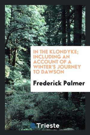 In the Klondyke; Including an Account of a Winter's Journey to Dawson de Frederick Palmer