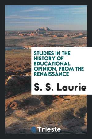 Studies in the History of Educational Opinion, from the Renaissance de S. S. Laurie