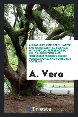 An Inquiry Into Speculative and Experimental Science: With Special Reference to Mr. Calderwood and Professor Perrier's Recent Publications, and to Heg de A. Vera