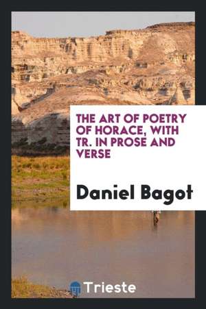 The Art of Poetry of Horace, with Tr. in Prose and Verse by D. Bagot de T. E. Page