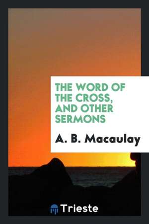 The Word of the Cross, and Other Sermons de A. B. Macaulay