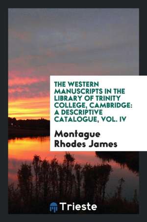 The Western Manuscripts in the Library of Trinity College, Cambridge: A Descriptive Catalogue, Vol. IV de Montague Rhodes James