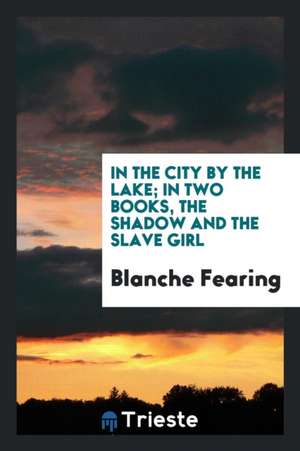 In the City by the Lake; In Two Books, the Shadow and the Slave Girl de Blanche Fearing