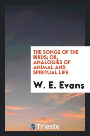 The Songs of the Birds; Or, Analogies of Animal and Spiritual Life de W. E. Evans