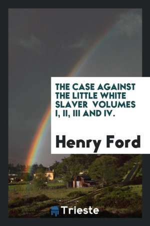 The Case Against the Little White Slaver Volumes I, II, III and IV. de Henry Ford