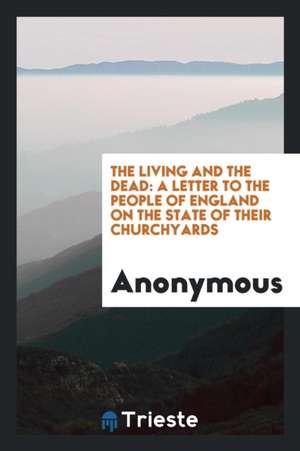 The Living and the Dead: A Letter to the People of England on the State of Their Churchyards de Anonymous