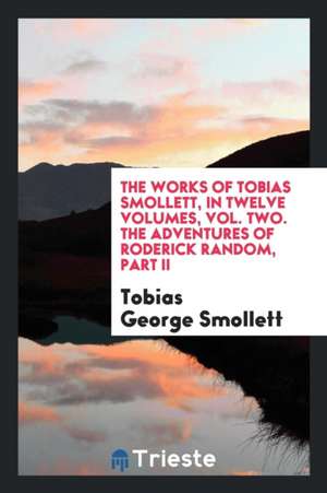 The Works of Tobias Smollett, in Twelve Volumes, Vol. Two. the Adventures of Roderick Random, Part II de Tobias George Smollett