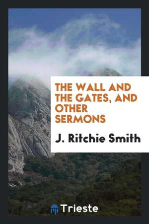 The Wall and the Gates, and Other Sermons de J. Ritchie Smith