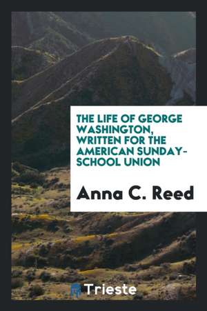 The Life of George Washington, Written for the American S.S. Union de Anna C. Reed