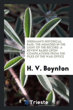 Sherman's Historical Raid. the Memoirs in the Light of the Record. a Review Based Upon Compilations from the Files of the War Office de H. V. Boynton