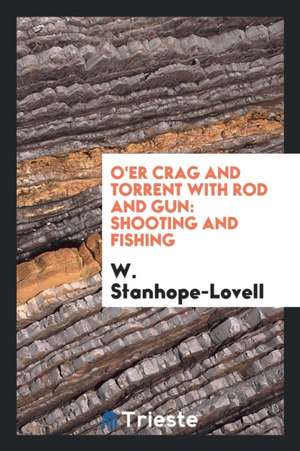 O'Er Crag and Torrent with Rod and Gun: Shooting and Fishing de W. Stanhope-Lovell