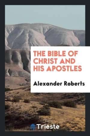 The Bible of Christ and His Apostles de Alexander Roberts