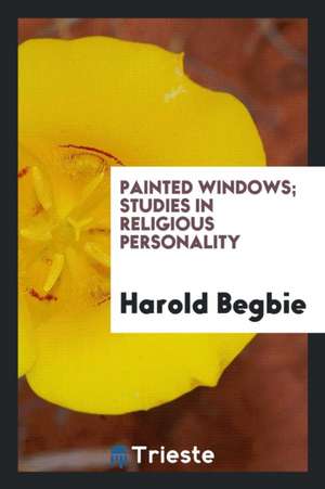 Painted Windows; Studies in Religious Personality de Harold Begbie