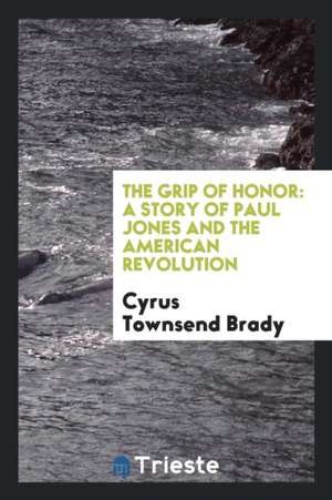 The Grip of Honor: A Story of Paul Jones and the American Revolution de Cyrus Townsend Brady