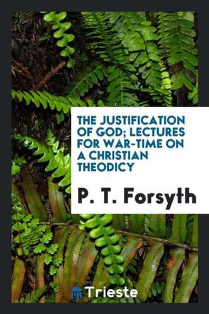 The Justification of God; Lectures for War-Time on a Christian Theodicy de P. T. Forsyth