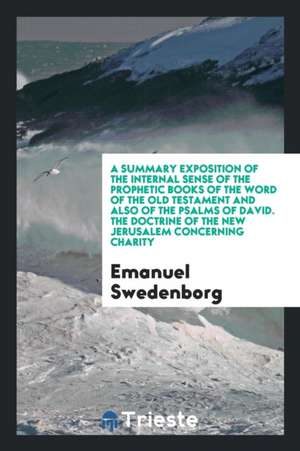 A Summary Exposition of the Internal Sense of the Prophetic Books of the Word of the Old Testament and Also of the Psalms of David. the Doctrine of th de Emanuel Swedenborg